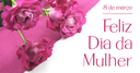 08 de Março - Dia Internacional da Mulher.